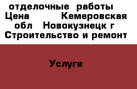 отделочные  работы  › Цена ­ 500 - Кемеровская обл., Новокузнецк г. Строительство и ремонт » Услуги   